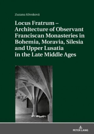 Könyv Locus Fratrum - Architecture of Observant Franciscan Monasteries in Bohemia, Moravia, Silesia and Upper Lusatia in the Late Middle Ages Zuzana Krenková