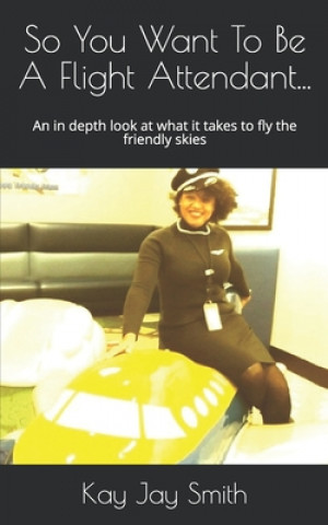 Carte So You Want To Be A Flight Attendant...: An in depth look at what it takes to fly the friendly skies Kay Jay Smith