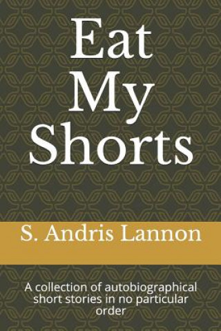 Carte Eat My Shorts: A Collection of Autobiographical Short Stories in No Particular Order S Andris Lannon