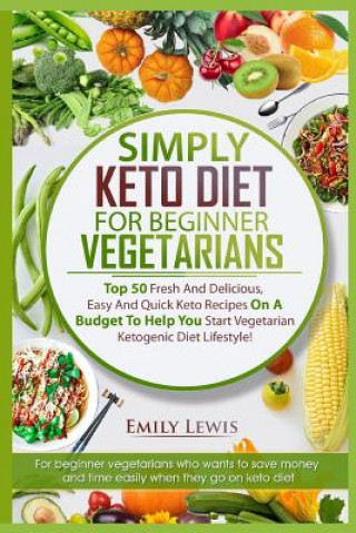 Книга Simply Keto Diet for Beginner Vegetarians: Top 50 Fresh And Delicious, Easy And Quick Keto Recipes On A Budget To Help You Start Vegetarian Ketogenic Emily Lewis