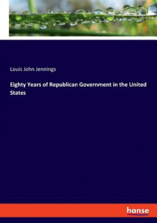 Książka Eighty Years of Republican Government in the United States Louis John Jennings