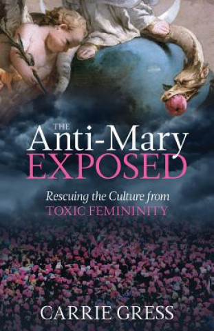 Kniha The Anti-Mary Exposed: Rescuing the Culture from Toxic Femininity Carrie Gress