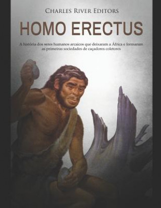 Kniha Homo erectus: A história dos seres humanos arcaicos que deixaram a África e formaram as primeiras sociedades de caçadores coletores Charles River Editors