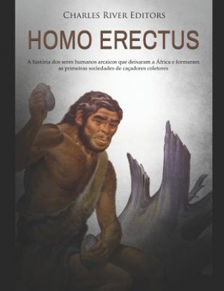 Carte Homo erectus: A história dos seres humanos arcaicos que deixaram a África e formaram as primeiras sociedades de caçadores coletores Charles River Editors