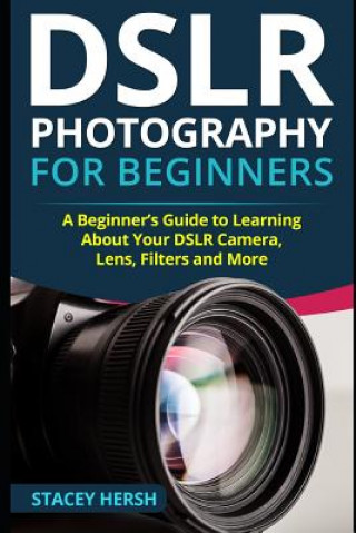 Книга DSLR Photography for Beginners: A Beginner's Guide to Learning About Your DSLR Camera, Lens, Filters and More Stacey Hersh