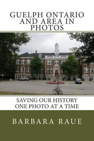 Книга Guelph Ontario and Area in Photos: Saving Our History One Photo at a Time Barbara Raue