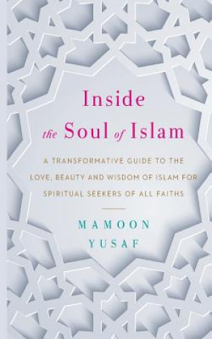 Knjiga Inside the Soul of Islam: A Transformative Guide to the Love, Beauty and Wisdom of Islam for Spiritual Seekers of All Faiths Mamoon Yusaf