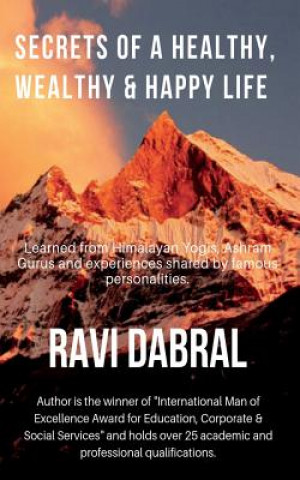 Kniha Secrets of a Healthy, Wealthy & Happy Life: Learned from Himalayan Yogis, Ashram Gurus and from Experiences Shared by Famous Personalities Ravi Dabral