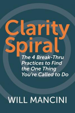 Carte Clarity Spiral: The 4 Break-Thru Practices to Find the One Thing You're Called to Do Will Mancini