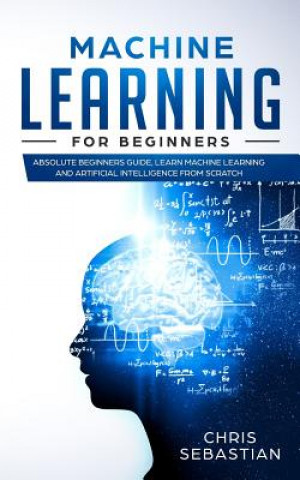 Könyv Machine Learning for Beginners: Absolute Beginners Guide, Learn Machine Learning and Artificial Intelligence from Scratch Chris Sebastian