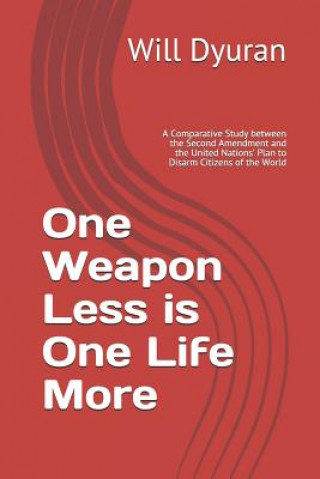 Knjiga One Weapon Less Is One Life More: A Comparative Study Between the Second Amendment and the United Nations' Plan to Disarm Citizens of the World Will Dyuran