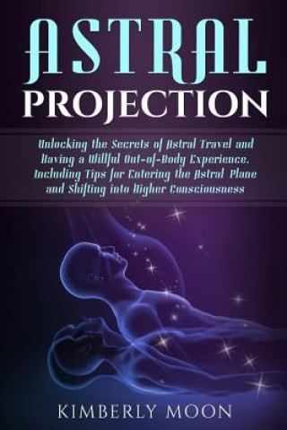 Carte Astral Projection: Unlocking the Secrets of Astral Travel and Having a Willful Out-Of-Body Experience, Including Tips for Entering the As Kimberly Moon