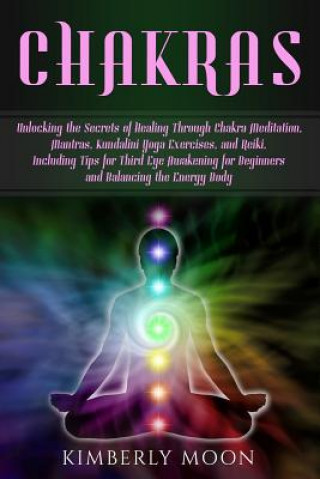 Carte Chakras: Unlocking the Secrets of Healing Through Chakra Meditation, Mantras, Kundalini Yoga Exercises, and Reiki, Including Ti Kimberly Moon