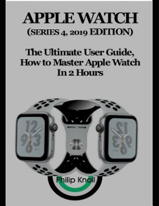 Carte Apple Watch (Series 4, 2019 Edition): The Ultimate User Guide, How to Master Apple Watch in 2 Hours Philip Knoll