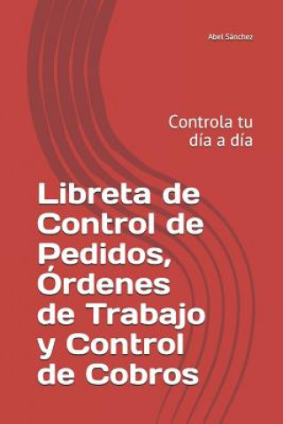 Könyv Libreta de Control de Pedidos, Órdenes de Trabajo Y Control de Cobros: Controla Tu Día a Día Abel Sanchez