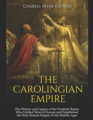 Könyv The Carolingian Empire: The History and Legacy of the Frankish Rulers Who Unified Most of Europe and Established the Holy Roman Empire in the Charles River Editors