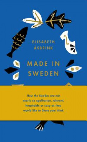 Kniha Made in Sweden: How the Swedes Are Not Nearly So Egalitarian, Tolerant, Hospitable or Cozy as They Would Like to (Have You) Think Elisabeth Asbrink