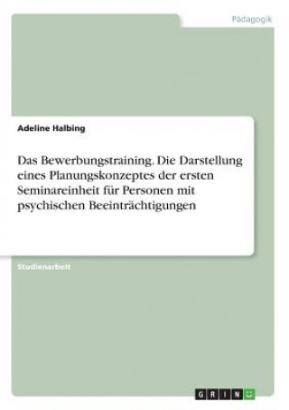Könyv Das Bewerbungstraining. Die Darstellung eines Planungskonzeptes der ersten Seminareinheit für Personen mit psychischen Beeinträchtigungen Adeline Halbing