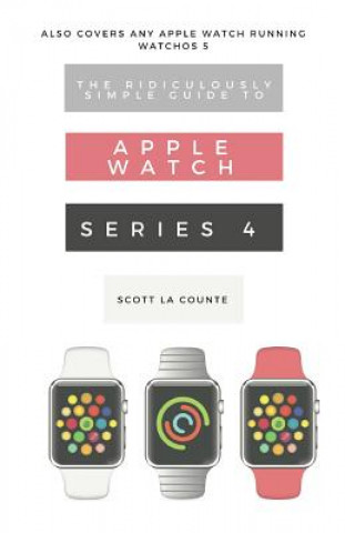 Könyv The Ridiculously Simple Guide to Apple Watch Series 4: A Practical Guide to Getting Started with the Next Generation of Apple Watch and Watchos 5 Scott La Counte