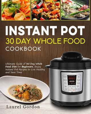 Carte Instant Pot 30 Day Whole Food Cookbook: Ultimate Guide of 30 Day Whole Food Diet for Beginners, Enjoy Instant Pot Recipes to Live Healthy and Save Tim Laurel Gordon