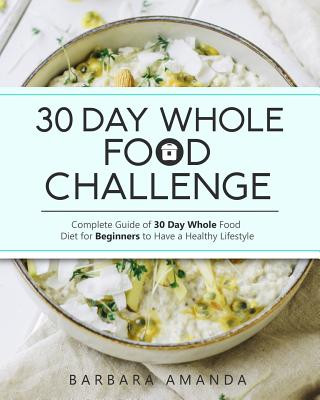 Carte 30 Day Whole Food Challenge: Complete Guide of 30 Day Whole Food Diet for Beginners to Have a Healthy Lifestyle Barbara Amanda