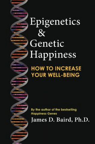 Book Epigenetics & Genetic Happiness: How to Increase Your Well-Being by the Author of the Bestselling Happiness Genes James D. Baird