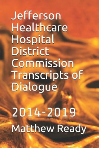 Kniha Jefferson Healthcare Hospital District Commission Transcripts of Dialogue: 2014-2019 Matthew William Ready