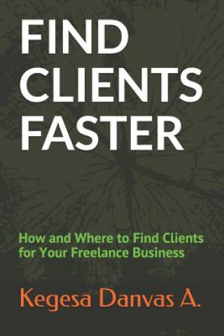 Kniha Find Clients Faster: How and Where to Find Clients for Your Freelance Business Kegesa Danvas a.