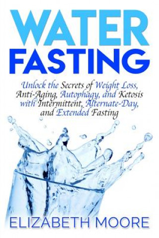 Carte Water Fasting: Unlock the Secrets of Weight Loss, Anti-Aging, Autophagy, and Ketosis with Intermittent, Alternate-Day, and Extended F Elizabeth Moore