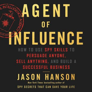 Digital Agent of Influence: How to Use Spy Skills to Persuade Anyone, Sell Anything, and Build a Successful Business Jason Hanson