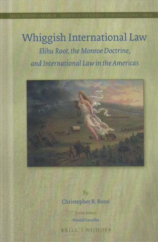 Kniha Whiggish International Law: Elihu Root, the Monroe Doctrine, and International Law in the Americas Christopher R. Rossi