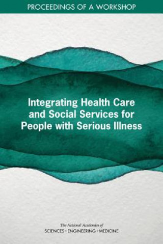 Könyv Integrating Health Care and Social Services for People with Serious Illness: Proceedings of a Workshop National Academies Of Sciences Engineeri