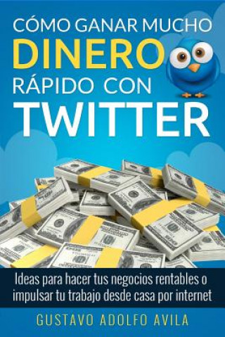 Knjiga Cómo Ganar Mucho Dinero Rápido Con Twitter: Ideas Para Hacer Tus Negocios Rentables O Impulsar Tu Trabajo Desde Casa Por Internet Gustavo Adolfo Avila