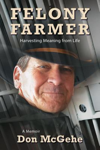 Kniha Felony Farmer: Harvesting Meaning from Life Don McGehe