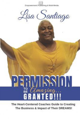 Book Permission to Be Amazing... Granted!!: The Heart-Centered Coaches Guide to Creating the Business & the Impact of Their Dreams! Lisa Santiago McNeill