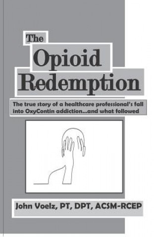 Książka The Opioid Redemption: The True Story of a Healthcare Professional's Fall Into Oxycontin Addiction...and What Followed John Voelz