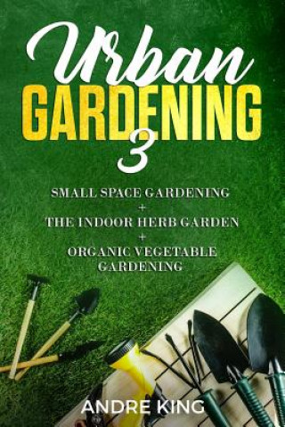 Książka Urban Gardening 3: Small Space Gardening + the Herb Garden + Organic Vegetable Gardening Andre King