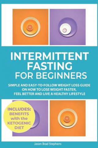 Книга Intermittent Fasting for Beginners: Simple and Easy-To-Follow Weight Loss Guide on How to Lose Weight Faster, Feel Better and Live a Healthy Lifestyle Jason Brad Stephens