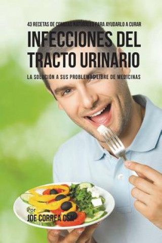 Livre 43 Recetas De Comidas Naturales Para Ayudarlo A Curar Infecciones Del Tracto Urinario: La Solución A Sus Problemas Libre De Medicinas Joe Correa Csn