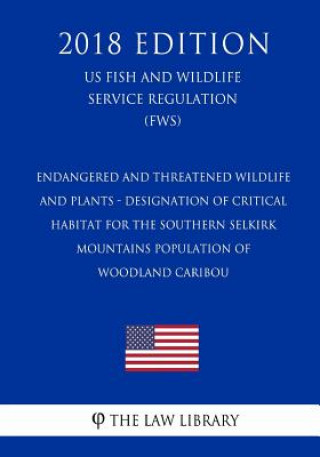 Kniha Endangered and Threatened Wildlife and Plants - Designation of Critical Habitat for the Southern Selkirk Mountains Population of Woodland Caribou (US The Law Library