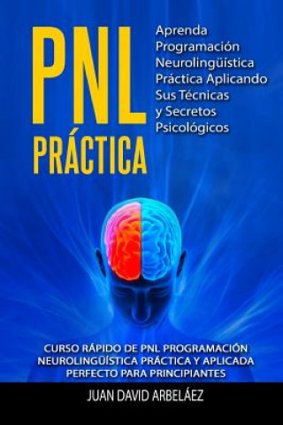 Carte Pnl Practica Aprenda Programación Neurolingüística Práctica Aplicando Sus Técnicas Y Secretos Psicológicos: Curso Rápido de Pnl Programación Neuroling Juan David Arbelaez