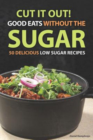 Book Cut It Out! Good Eats Without the Sugar: 50 Delicious Low Sugar Recipes Daniel Humphreys
