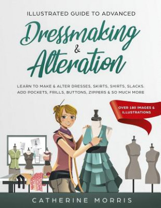 Kniha Illustrated Guide to Advanced Dressmaking & Alteration: Learn to Make & Alter Dresses, Skirts, Shirts, Slacks. Add Pockets, Frills, Buttons, Zippers & Catherine Morris