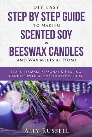 Könyv DIY Easy Step by Step Guide to Making Scented Soy & Beeswax Candles and Wax Melts at Home: Learn to Make Seasonal & Healing Candles with Aromatherapy Ally Russell