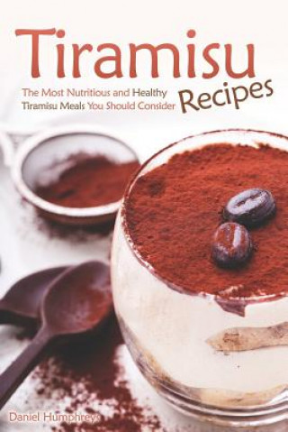 Kniha Tiramisu Recipes: The Most Nutritious and Healthy Tiramisu Meals You Should Consider Daniel Humphreys