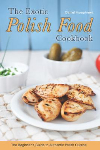 Könyv The Exotic Polish Food Cookbook: The Beginner's Guide to Authentic Polish Cuisine Daniel Humphreys