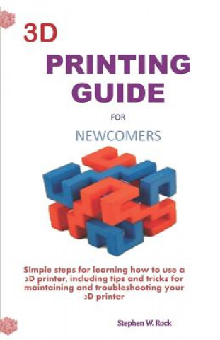 Kniha 3D Printing Guide for Newcomers: Simple Steps for Learning How to Use a 3D Printer, Including Tips and Tricks for Maintaining and Troubleshooting Your Stephen W. Rock