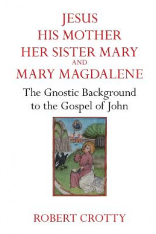 Kniha Jesus, His Mother, Her Sister Mary and Mary Magdalene: The Gnostic Background to the Gospel of John Dr Robert Grotty