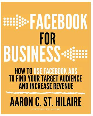 Carte Facebook for Business: How to Use Facebook Ads to Find Your Target Audience and Increase Revenue Aaron C St Hilaire