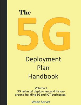 Könyv The 5g Deployment Plan Handbook: Volume 1, 5g Technical Deployment and History Around Building 5g and Iot Businesses. Wade Sarver